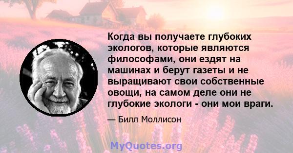 Когда вы получаете глубоких экологов, которые являются философами, они ездят на машинах и берут газеты и не выращивают свои собственные овощи, на самом деле они не глубокие экологи - они мои враги.