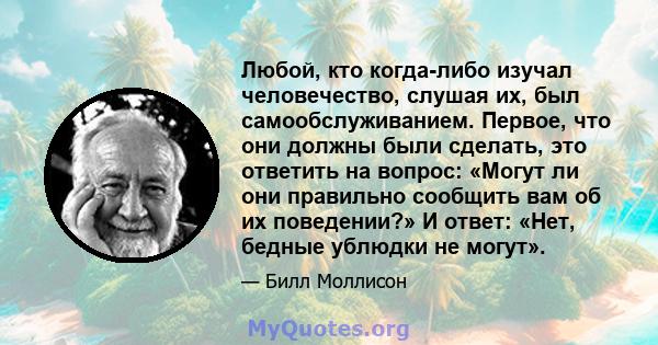 Любой, кто когда-либо изучал человечество, слушая их, был самообслуживанием. Первое, что они должны были сделать, это ответить на вопрос: «Могут ли они правильно сообщить вам об их поведении?» И ответ: «Нет, бедные