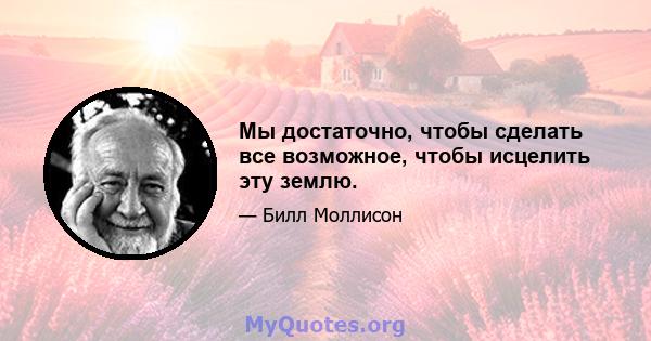 Мы достаточно, чтобы сделать все возможное, чтобы исцелить эту землю.