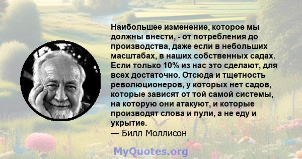 Наибольшее изменение, которое мы должны внести, - от потребления до производства, даже если в небольших масштабах, в наших собственных садах. Если только 10% из нас это сделают, для всех достаточно. Отсюда и тщетность