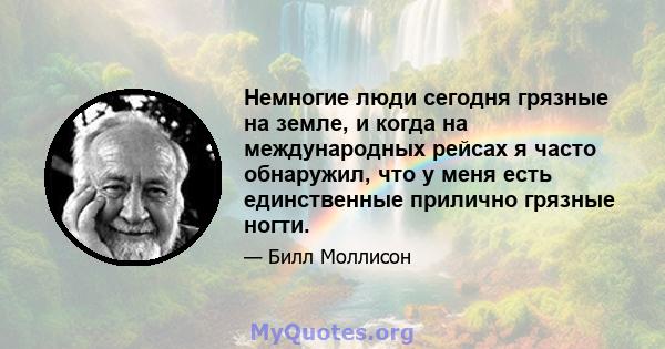 Немногие люди сегодня грязные на земле, и когда на международных рейсах я часто обнаружил, что у меня есть единственные прилично грязные ногти.