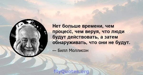 Нет больше времени, чем процесс, чем веруя, что люди будут действовать, а затем обнаруживать, что они не будут.