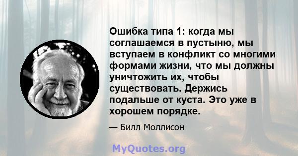 Ошибка типа 1: когда мы соглашаемся в пустыню, мы вступаем в конфликт со многими формами жизни, что мы должны уничтожить их, чтобы существовать. Держись подальше от куста. Это уже в хорошем порядке.