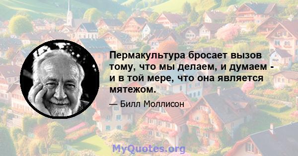 Пермакультура бросает вызов тому, что мы делаем, и думаем - и в той мере, что она является мятежом.