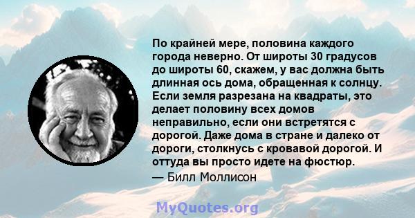 По крайней мере, половина каждого города неверно. От широты 30 градусов до широты 60, скажем, у вас должна быть длинная ось дома, обращенная к солнцу. Если земля разрезана на квадраты, это делает половину всех домов