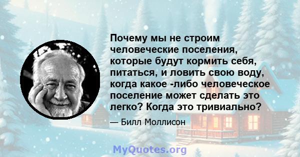 Почему мы не строим человеческие поселения, которые будут кормить себя, питаться, и ловить свою воду, когда какое -либо человеческое поселение может сделать это легко? Когда это тривиально?