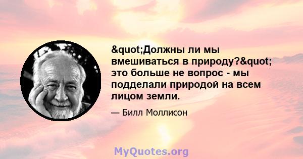 "Должны ли мы вмешиваться в природу?" это больше не вопрос - мы подделали природой на всем лицом земли.