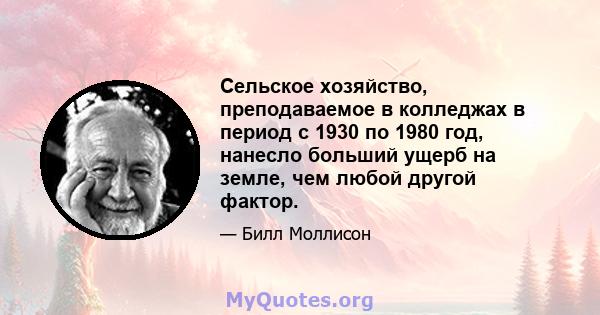 Сельское хозяйство, преподаваемое в колледжах в период с 1930 по 1980 год, нанесло больший ущерб на земле, чем любой другой фактор.