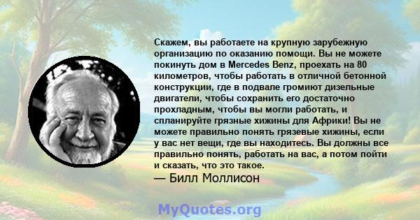 Скажем, вы работаете на крупную зарубежную организацию по оказанию помощи. Вы не можете покинуть дом в Mercedes Benz, проехать на 80 километров, чтобы работать в отличной бетонной конструкции, где в подвале громиют