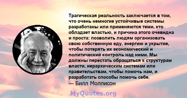 Трагическая реальность заключается в том, что очень немногие устойчивые системы разработаны или применяются теми, кто обладает властью, и причина этого очевидна и проста: позволить людям организовать свою собственную