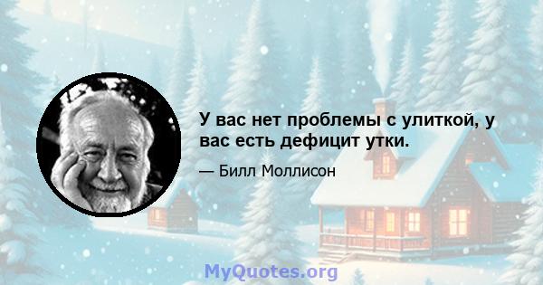 У вас нет проблемы с улиткой, у вас есть дефицит утки.