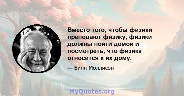 Вместо того, чтобы физики преподают физику, физики должны пойти домой и посмотреть, что физика относится к их дому.