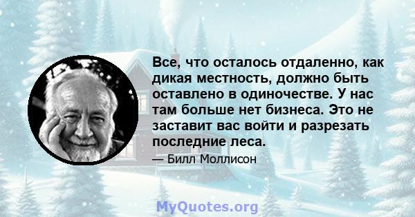 Все, что осталось отдаленно, как дикая местность, должно быть оставлено в одиночестве. У нас там больше нет бизнеса. Это не заставит вас войти и разрезать последние леса.