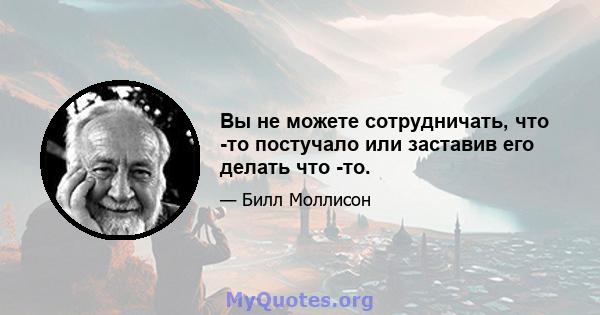 Вы не можете сотрудничать, что -то постучало или заставив его делать что -то.