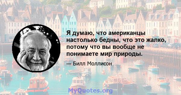 Я думаю, что американцы настолько бедны, что это жалко, потому что вы вообще не понимаете мир природы.