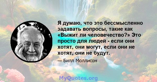 Я думаю, что это бессмысленно задавать вопросы, такие как «Выжит ли человечество?» Это просто для людей - если они хотят, они могут, если они не хотят, они не будут.