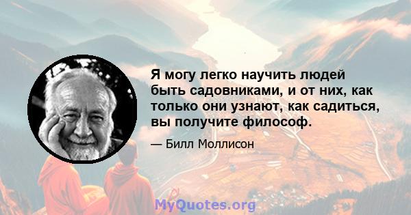 Я могу легко научить людей быть садовниками, и от них, как только они узнают, как садиться, вы получите философ.