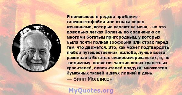 Я признаюсь в редкой проблеме - гинекинетофобии или страха перед женщинами, которые падают на меня, - но это довольно легкая болезнь по сравнению со многими богатым пригородным, у которых была почти полная зоофобия или