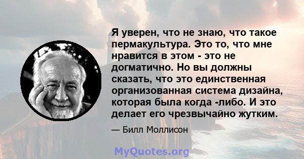 Я уверен, что не знаю, что такое пермакультура. Это то, что мне нравится в этом - это не догматично. Но вы должны сказать, что это единственная организованная система дизайна, которая была когда -либо. И это делает его