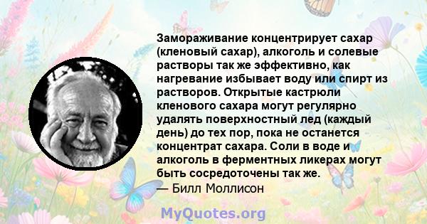 Замораживание концентрирует сахар (кленовый сахар), алкоголь и солевые растворы так же эффективно, как нагревание избывает воду или спирт из растворов. Открытые кастрюли кленового сахара могут регулярно удалять