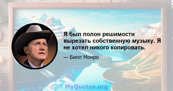 Я был полон решимости вырезать собственную музыку. Я не хотел никого копировать.