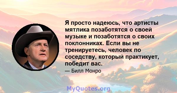 Я просто надеюсь, что артисты мятлика позаботятся о своей музыке и позаботятся о своих поклонниках. Если вы не тренируетесь, человек по соседству, который практикует, победит вас.