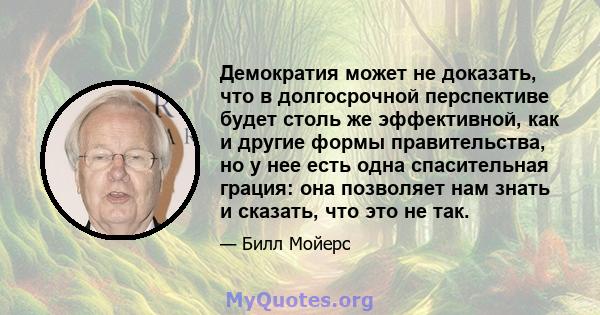 Демократия может не доказать, что в долгосрочной перспективе будет столь же эффективной, как и другие формы правительства, но у нее есть одна спасительная грация: она позволяет нам знать и сказать, что это не так.