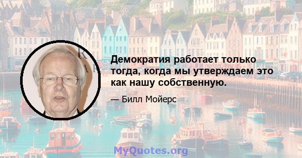 Демократия работает только тогда, когда мы утверждаем это как нашу собственную.