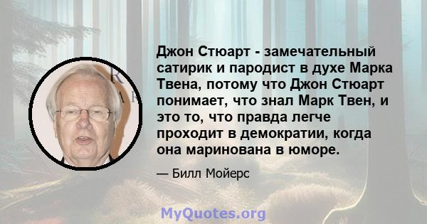 Джон Стюарт - замечательный сатирик и пародист в духе Марка Твена, потому что Джон Стюарт понимает, что знал Марк Твен, и это то, что правда легче проходит в демократии, когда она маринована в юморе.