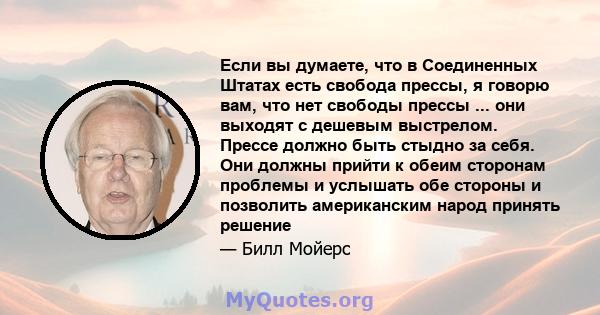 Если вы думаете, что в Соединенных Штатах есть свобода прессы, я говорю вам, что нет свободы прессы ... они выходят с дешевым выстрелом. Прессе должно быть стыдно за себя. Они должны прийти к обеим сторонам проблемы и