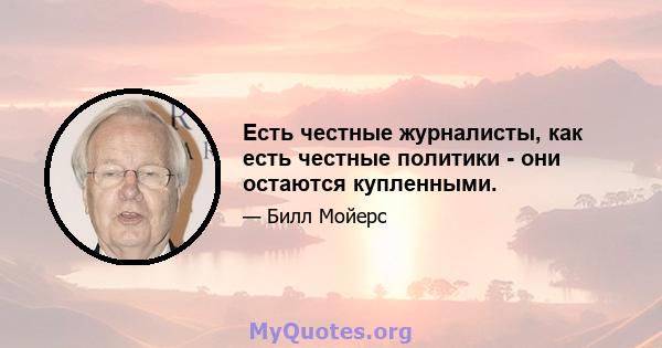 Есть честные журналисты, как есть честные политики - они остаются купленными.