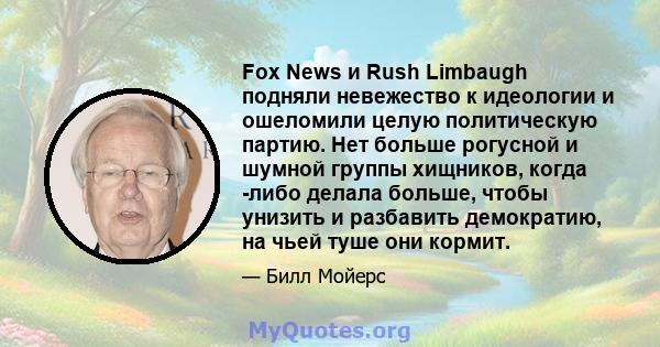 Fox News и Rush Limbaugh подняли невежество к идеологии и ошеломили целую политическую партию. Нет больше рогусной и шумной группы хищников, когда -либо делала больше, чтобы унизить и разбавить демократию, на чьей туше