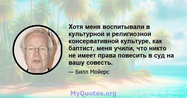 Хотя меня воспитывали в культурной и религиозной консервативной культуре, как баптист, меня учили, что никто не имеет права повесить в суд на вашу совесть.