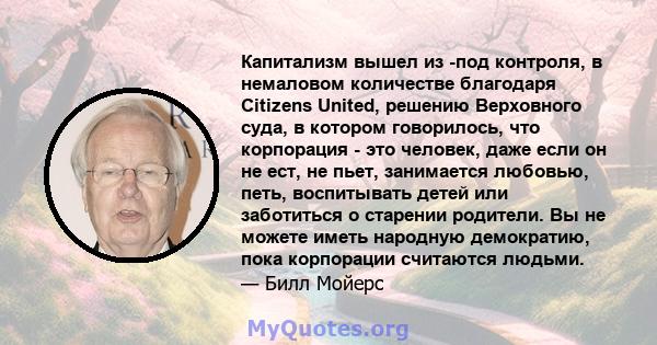 Капитализм вышел из -под контроля, в немаловом количестве благодаря Citizens United, решению Верховного суда, в котором говорилось, что корпорация - это человек, даже если он не ест, не пьет, занимается любовью, петь,