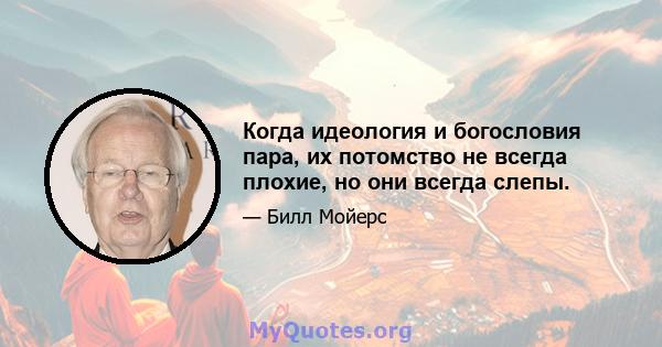 Когда идеология и богословия пара, их потомство не всегда плохие, но они всегда слепы.