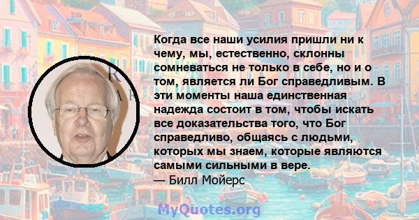 Когда все наши усилия пришли ни к чему, мы, естественно, склонны сомневаться не только в себе, но и о том, является ли Бог справедливым. В эти моменты наша единственная надежда состоит в том, чтобы искать все