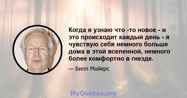 Когда я узнаю что -то новое - и это происходит каждый день - я чувствую себя немного больше дома в этой вселенной, немного более комфортно в гнезде.