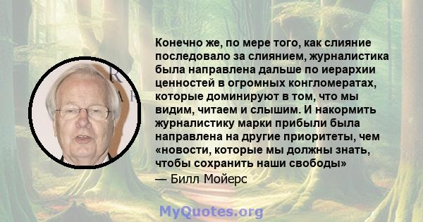 Конечно же, по мере того, как слияние последовало за слиянием, журналистика была направлена ​​дальше по иерархии ценностей в огромных конгломератах, которые доминируют в том, что мы видим, читаем и слышим. И накормить