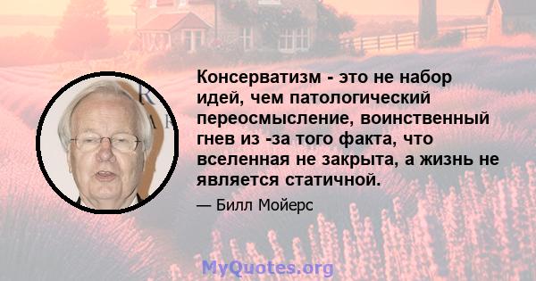 Консерватизм - это не набор идей, чем патологический переосмысление, воинственный гнев из -за того факта, что вселенная не закрыта, а жизнь не является статичной.