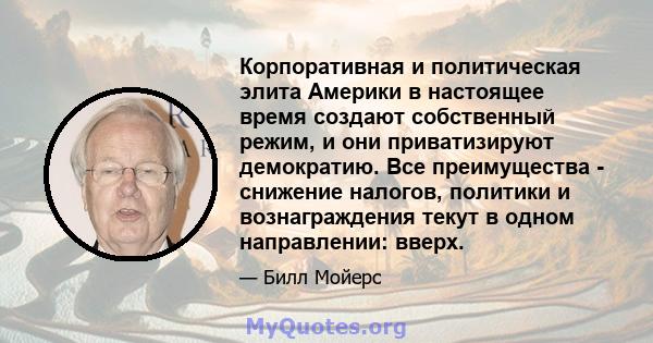 Корпоративная и политическая элита Америки в настоящее время создают собственный режим, и они приватизируют демократию. Все преимущества - снижение налогов, политики и вознаграждения текут в одном направлении: вверх.