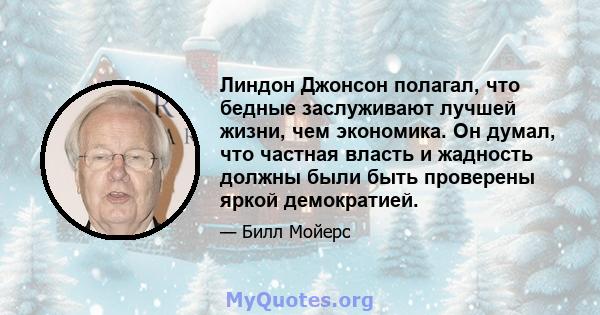 Линдон Джонсон полагал, что бедные заслуживают лучшей жизни, чем экономика. Он думал, что частная власть и жадность должны были быть проверены яркой демократией.