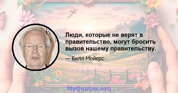 Люди, которые не верят в правительство, могут бросить вызов нашему правительству.