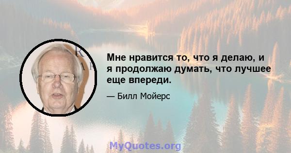 Мне нравится то, что я делаю, и я продолжаю думать, что лучшее еще впереди.