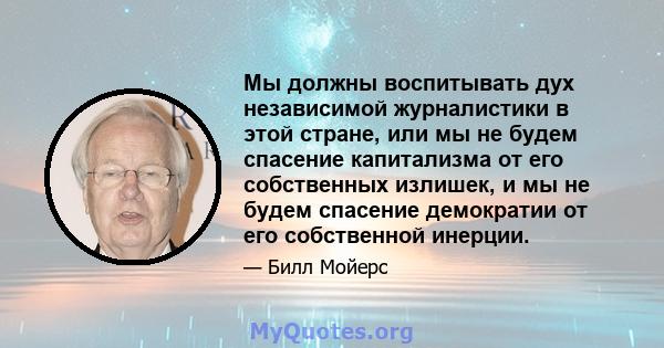 Мы должны воспитывать дух независимой журналистики в этой стране, или мы не будем спасение капитализма от его собственных излишек, и мы не будем спасение демократии от его собственной инерции.