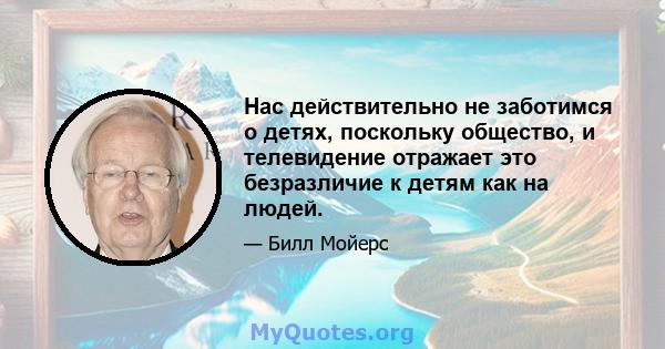 Нас действительно не заботимся о детях, поскольку общество, и телевидение отражает это безразличие к детям как на людей.