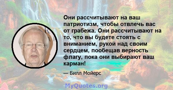 Они рассчитывают на ваш патриотизм, чтобы отвлечь вас от грабежа. Они рассчитывают на то, что вы будете стоять с вниманием, рукой над своим сердцем, пообещав верность флагу, пока они выбирают ваш карман!