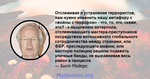 Отслеживая и устранение террористов, нам нужно изменить нашу метафору с «войны с террором» - что, то, что, скажи, это? - к мышлению интерпола, отслеживающего мастера-преступников посредством интенсивного глобального