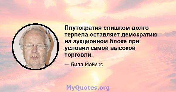 Плутократия слишком долго терпела оставляет демократию на аукционном блоке при условии самой высокой торговли.