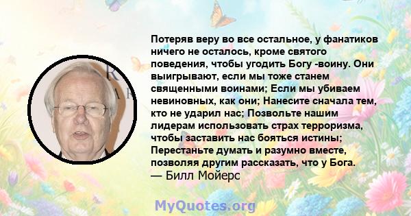 Потеряв веру во все остальное, у фанатиков ничего не осталось, кроме святого поведения, чтобы угодить Богу -воину. Они выигрывают, если мы тоже станем священными воинами; Если мы убиваем невиновных, как они; Нанесите