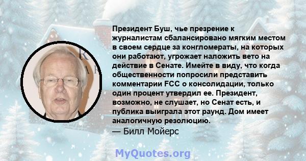 Президент Буш, чье презрение к журналистам сбалансировано мягким местом в своем сердце за конгломераты, на которых они работают, угрожает наложить вето на действие в Сенате. Имейте в виду, что когда общественности